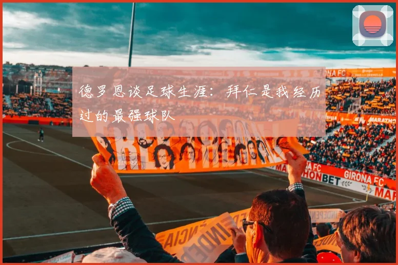 德罗恩谈足球生涯：拜仁是我经历过的最强球队