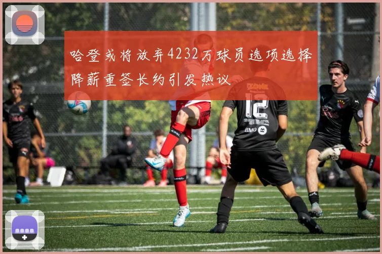 哈登或将放弃4232万球员选项选择降薪重签长约引发热议