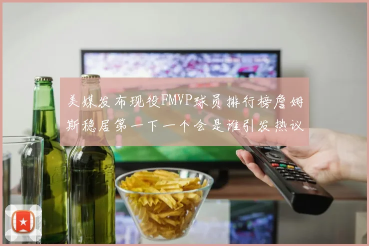 美媒发布现役FMVP球员排行榜詹姆斯稳居第一下一个会是谁引发热议