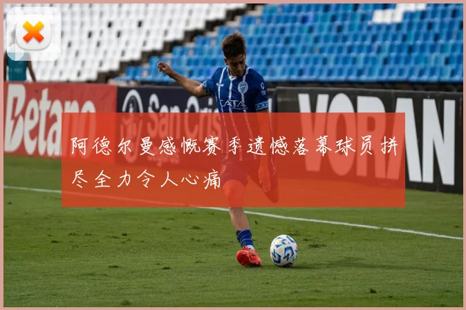 阿德尔曼感慨赛季遗憾落幕球员拼尽全力令人心痛