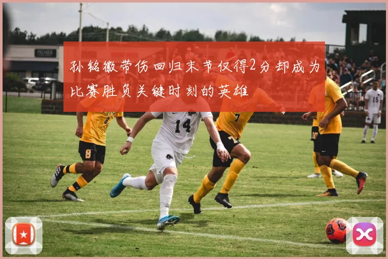 孙铭徽带伤回归末节仅得2分却成为比赛胜负关键时刻的英雄