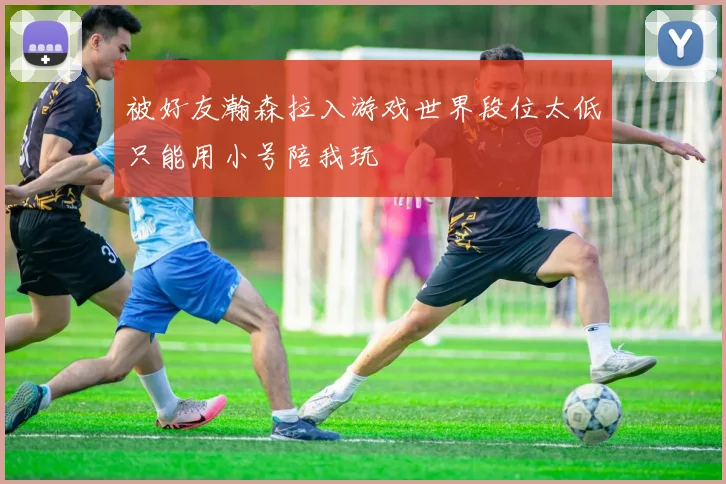 被好友瀚森拉入游戏世界段位太低只能用小号陪我玩