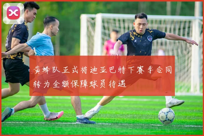 黄蜂队正式将迪亚巴特下赛季合同转为全额保障球员待遇