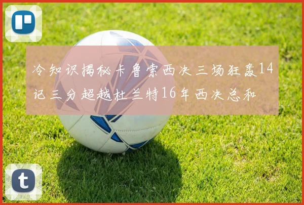 冷知识揭秘卡鲁索西决三场狂轰14记三分超越杜兰特16年西决总和