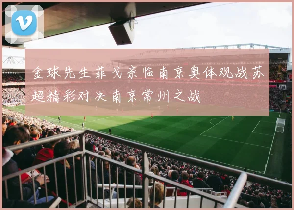 金球先生菲戈亲临南京奥体观战苏超精彩对决南京常州之战