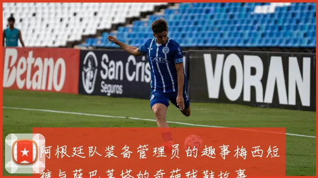 阿根廷队装备管理员的趣事梅西短裤与萨巴莱塔的奇葩球鞋故事