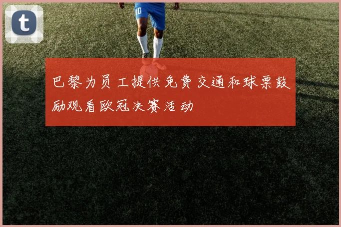 巴黎为员工提供免费交通和球票鼓励观看欧冠决赛活动